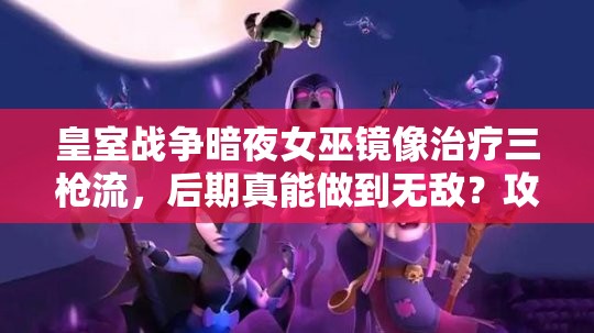 皇室戰(zhàn)爭(zhēng)暗夜女巫鏡像治療三槍流，后期真能做到無(wú)敵？攻略揭秘！