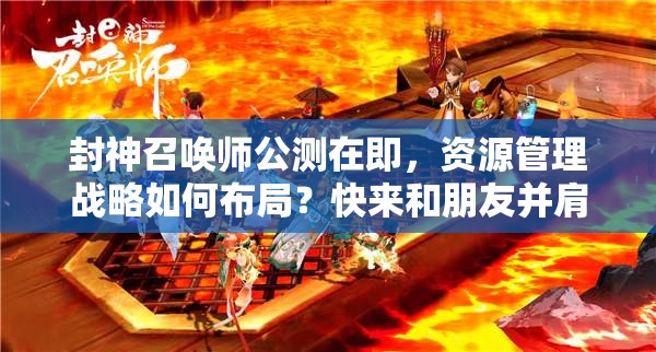 封神召喚師公測在即，資源管理戰(zhàn)略如何布局？快來和朋友并肩作戰(zhàn)揭曉答案！