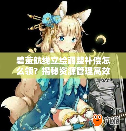 碧藍(lán)航線立繪調(diào)整補(bǔ)償怎么領(lǐng)？揭秘資源管理高效利用策略！