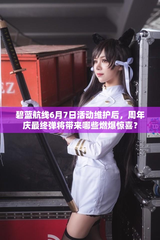碧藍(lán)航線6月7日活動維護(hù)后，周年慶最終彈將帶來哪些燃爆驚喜？