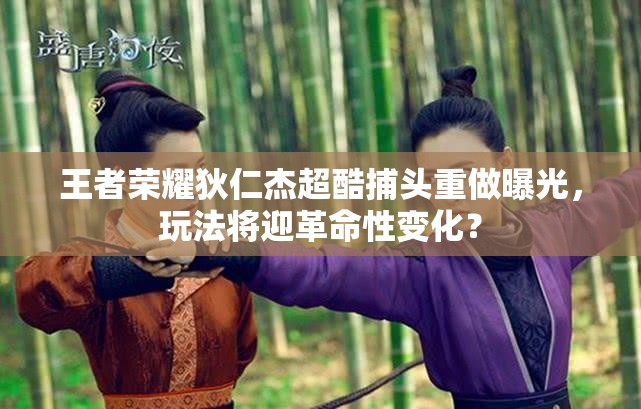 王者榮耀狄仁杰超酷捕頭重做曝光，玩法將迎革命性變化？