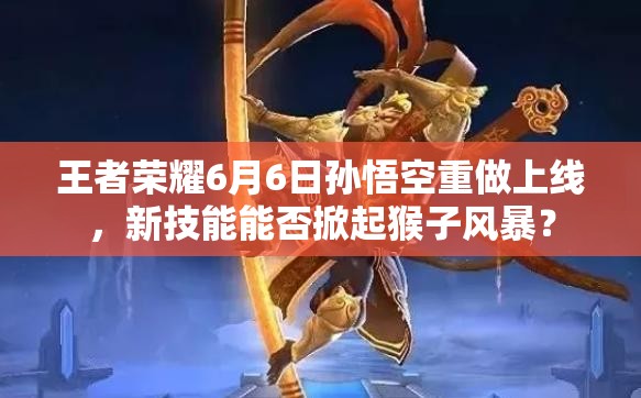 王者榮耀6月6日孫悟空重做上線，新技能能否掀起猴子風(fēng)暴？