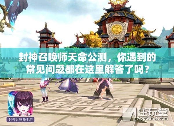 封神召喚師天命公測，你遇到的常見問題都在這里解答了嗎？