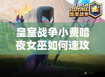 皇室戰(zhàn)爭小費(fèi)暗夜女巫如何速攻？復(fù)制蝙蝠海攻略揭秘！