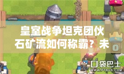 皇室戰(zhàn)爭(zhēng)坦克團(tuán)伙石礦流如何稱霸？未來(lái)玩法革命性變化懸念揭曉？