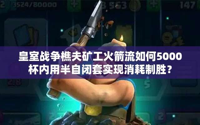 皇室戰(zhàn)爭樵夫礦工火箭流如何5000杯內(nèi)用半自閉套實現(xiàn)消耗制勝？