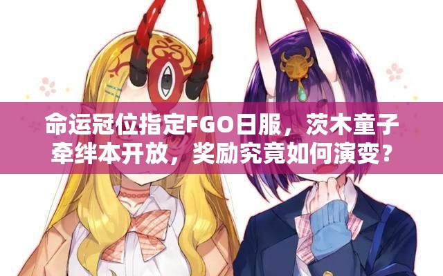 命運冠位指定FGO日服，茨木童子牽絆本開放，獎勵究竟如何演變？