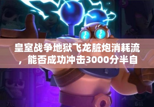皇室戰(zhàn)爭地獄飛龍臟炮消耗流，能否成功沖擊3000分半自閉流派？