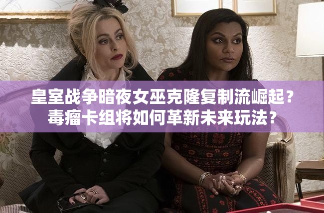 皇室戰(zhàn)爭暗夜女巫克隆復(fù)制流崛起？毒瘤卡組將如何革新未來玩法？