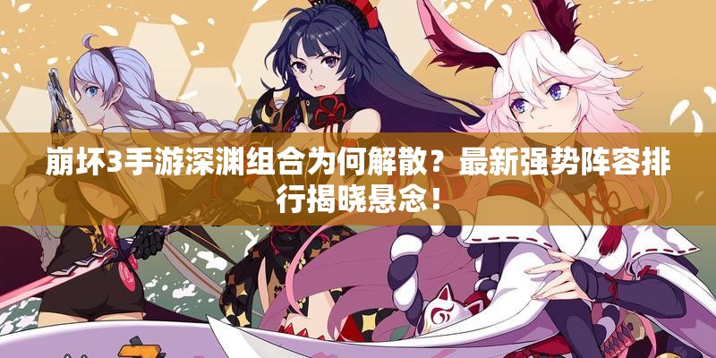 崩壞3手游深淵組合為何解散？最新強勢陣容排行揭曉懸念！