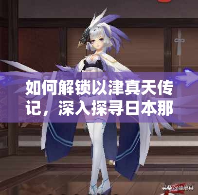如何解鎖以津真天傳記，深入探尋日本那些被遺忘的古老傳說(shuō)？