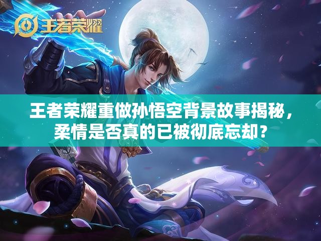 王者榮耀重做孫悟空背景故事揭秘，柔情是否真的已被徹底忘卻？