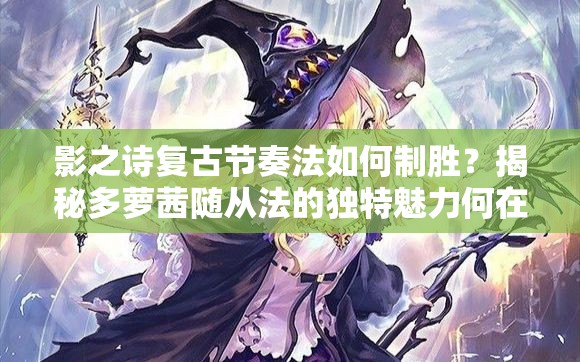 影之詩復(fù)古節(jié)奏法如何制勝？揭秘多蘿茜隨從法的獨(dú)特魅力何在？