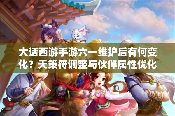 大話西游手游六一維護(hù)后有何變化？天策符調(diào)整與伙伴屬性優(yōu)化揭秘？