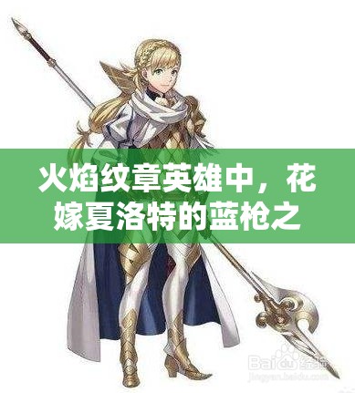 火焰紋章英雄中，花嫁夏洛特的藍(lán)槍之魅究竟隱藏著什么秘密？