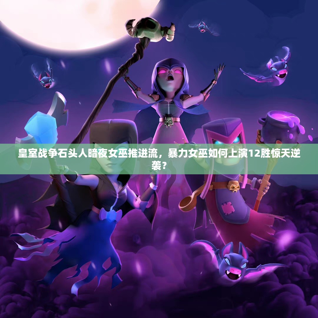 皇室戰(zhàn)爭(zhēng)石頭人暗夜女巫推進(jìn)流，暴力女巫如何上演12勝驚天逆襲？
