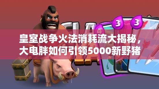 皇室戰(zhàn)爭火法消耗流大揭秘，大電胖如何引領(lǐng)5000新野豬流成謎？