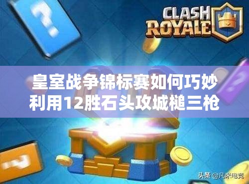 皇室戰(zhàn)爭錦標賽如何巧妙利用12勝石頭攻城槌三槍，實現偶像套資源管理的極致？