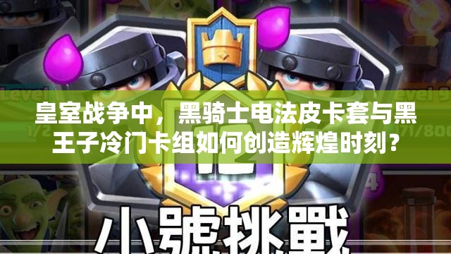 皇室戰(zhàn)爭中，黑騎士電法皮卡套與黑王子冷門卡組如何創(chuàng)造輝煌時刻？