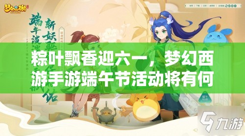 粽葉飄香迎六一，夢幻西游手游端午節(jié)活動將有何驚喜？