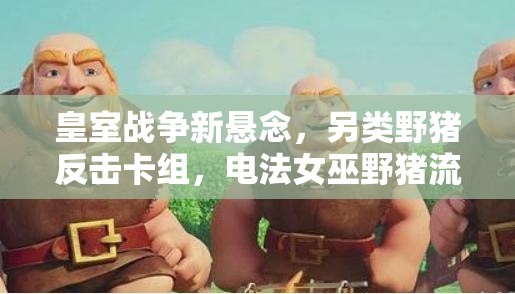 皇室戰(zhàn)爭新懸念，另類野豬反擊卡組，電法女巫野豬流如何制勝？