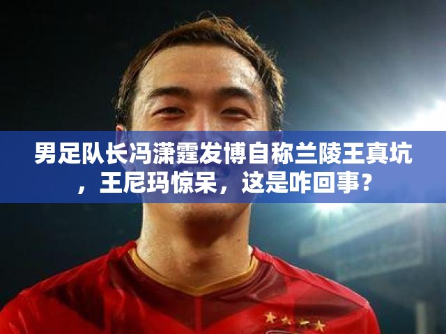 男足隊(duì)長(zhǎng)馮瀟霆發(fā)博自稱蘭陵王真坑，王尼瑪驚呆，這是咋回事？
