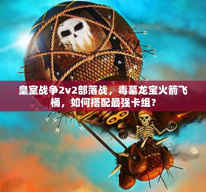皇室戰(zhàn)爭2v2部落戰(zhàn)，毒墓龍寶火箭飛桶，如何搭配最強卡組？