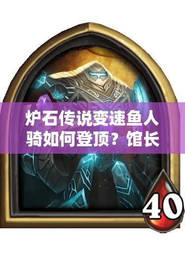 爐石傳說(shuō)變速魚人騎如何登頂？館長(zhǎng)體系加入后的演變歷程揭秘