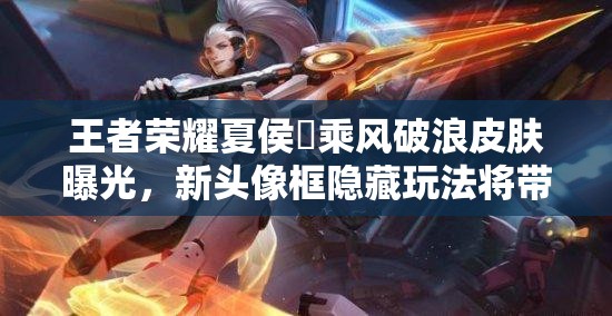 王者榮耀夏侯惇乘風(fēng)破浪皮膚曝光，新頭像框隱藏玩法將帶來(lái)革命性變化？