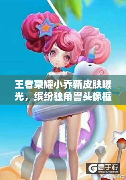 王者榮耀小喬新皮膚曝光，繽紛獨(dú)角獸頭像框預(yù)示玩法將有重大革命？