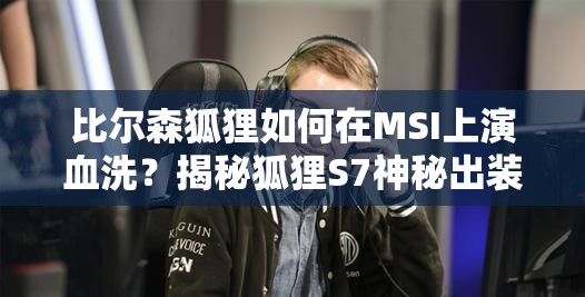 比爾森狐貍?cè)绾卧贛SI上演血洗？揭秘狐貍S7神秘出裝與天賦配置？
