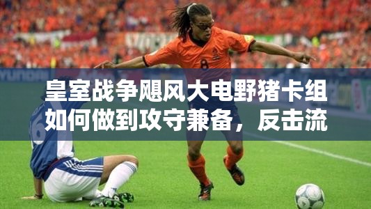 皇室戰(zhàn)爭(zhēng)颶風(fēng)大電野豬卡組如何做到攻守兼?zhèn)?，反擊流策略揭秘? title=