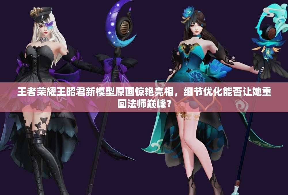 王者榮耀王昭君新模型原畫驚艷亮相，細節(jié)優(yōu)化能否讓她重回法師巔峰？