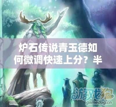 爐石傳說青玉德如何微調(diào)快速上分？半神塞納留斯回歸帶來新懸念？
