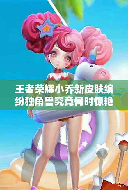 王者榮耀小喬新皮膚繽紛獨角獸究竟何時驚艷上線？