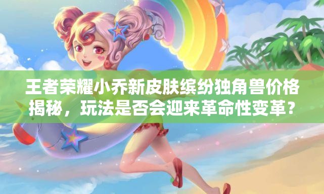 王者榮耀小喬新皮膚繽紛獨角獸價格揭秘，玩法是否會迎來革命性變革？