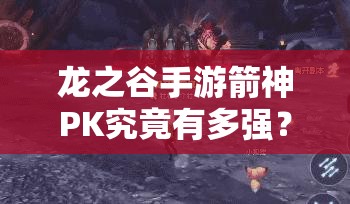 龍之谷手游箭神PK究竟有多強(qiáng)？單人團(tuán)戰(zhàn)輕松取勝深度剖析揭秘