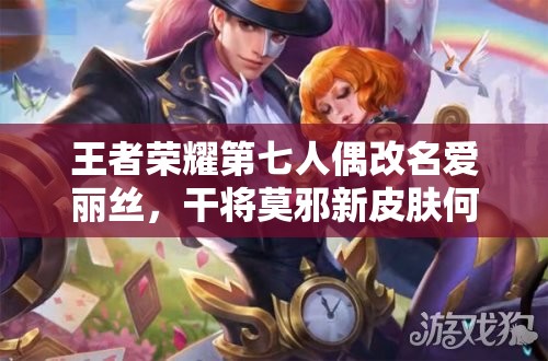 王者榮耀第七人偶改名愛麗絲，干將莫邪新皮膚何時(shí)上線？管理優(yōu)化引懸念