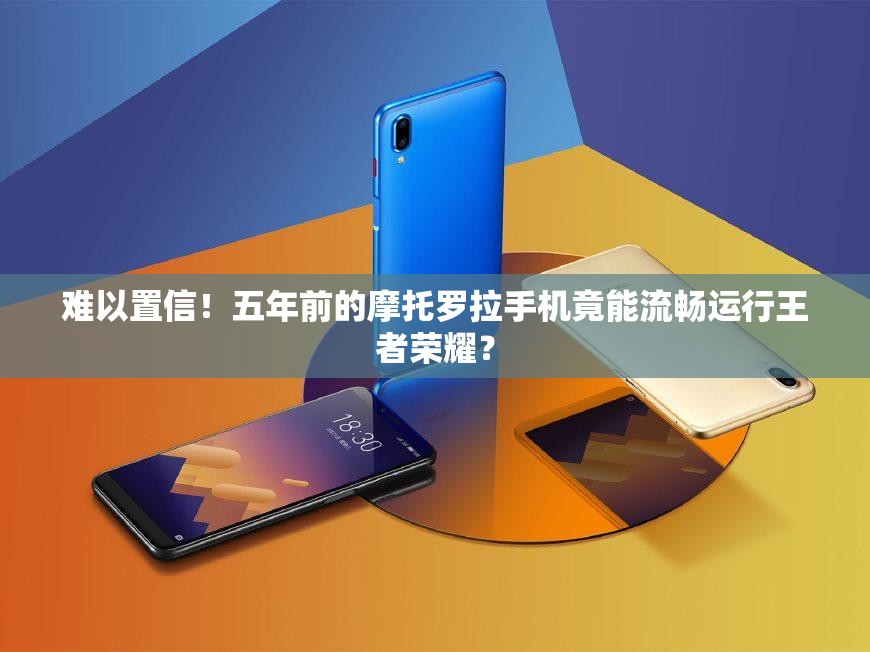 難以置信！五年前的摩托羅拉手機(jī)竟能流暢運行王者榮耀？