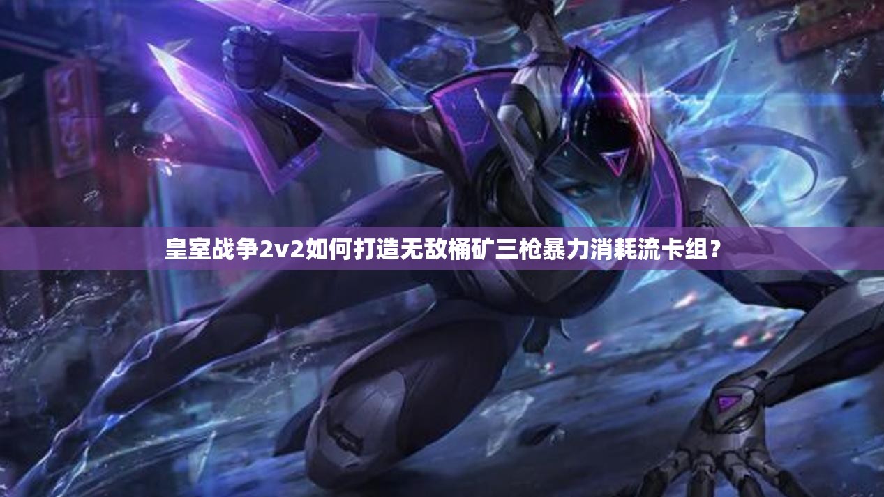 皇室戰(zhàn)爭2v2如何打造無敵桶礦三槍暴力消耗流卡組？