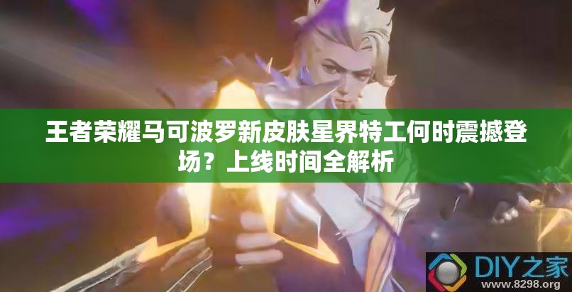 王者榮耀馬可波羅新皮膚星界特工何時(shí)震撼登場？上線時(shí)間全解析