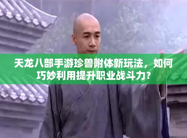 天龍八部手游珍獸附體新玩法，如何巧妙利用提升職業(yè)戰(zhàn)斗力？