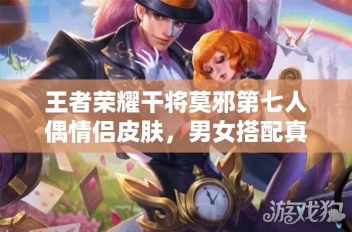 王者榮耀干將莫邪第七人偶情侶皮膚，男女搭配真的干活不累嗎？