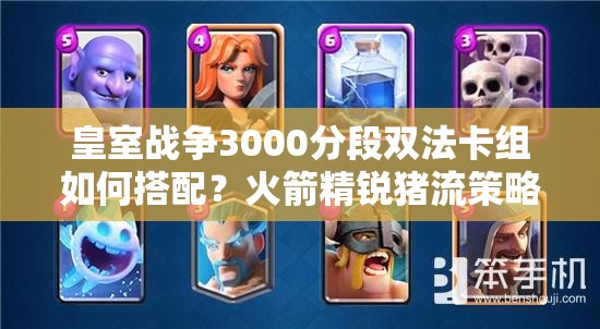皇室戰(zhàn)爭3000分段雙法卡組如何搭配？火箭精銳豬流策略揭秘？