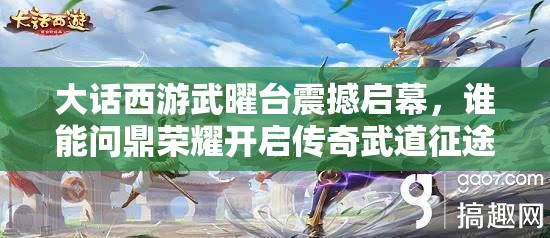 大話西游武曜臺震撼啟幕，誰能問鼎榮耀開啟傳奇武道征途？