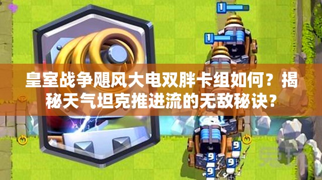 皇室戰(zhàn)爭颶風大電雙胖卡組如何？揭秘天氣坦克推進流的無敵秘訣？