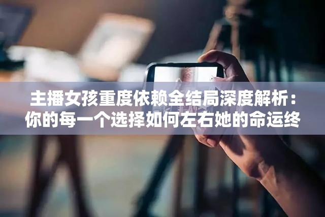 主播女孩重度依賴全結(jié)局深度解析：你的每一個(gè)選擇如何左右她的命運(yùn)終局？