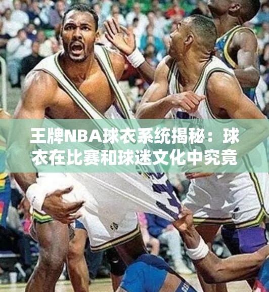 王牌NBA球衣系統(tǒng)揭秘：球衣在比賽和球迷文化中究竟扮演著怎樣的重要角色？