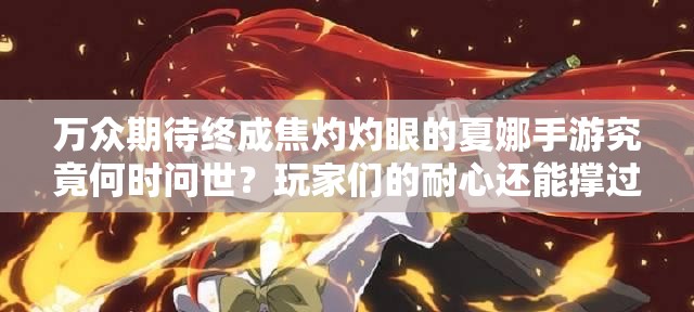 萬(wàn)眾期待終成焦灼灼眼的夏娜手游究竟何時(shí)問世？玩家們的耐心還能撐過這個(gè)夏天嗎？