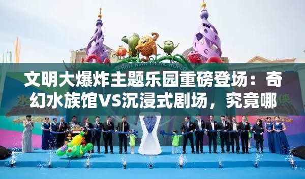 文明大爆炸主題樂園重磅登場：奇幻水族館VS沉浸式劇場，究竟哪處體驗(yàn)更值得成的首選打卡地？